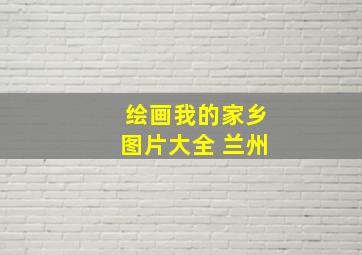 绘画我的家乡图片大全 兰州